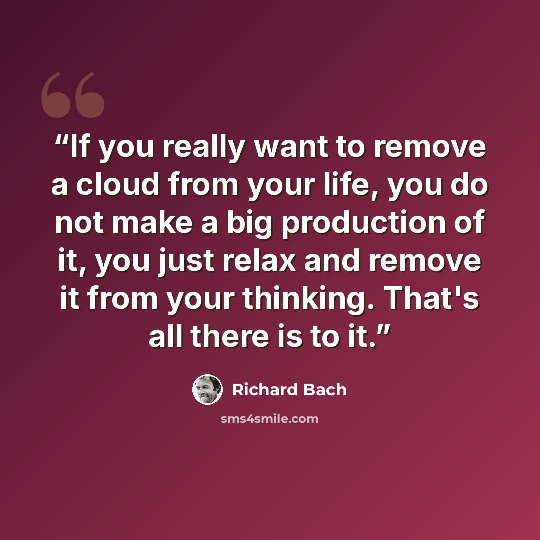 “If you really want to remove a cloud from your life, you do not make a big production of it, you just relax and remove it from your thinking. That's all there is to it.” quote by Richard Bach