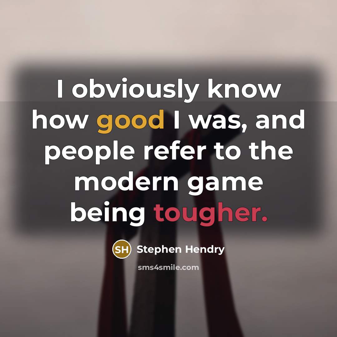 “I obviously know how good I was, and people refer to the modern game being tougher.” quote by Stephen Hendry