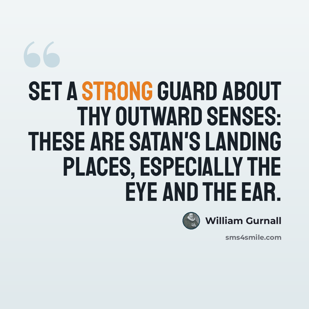 “Set a strong guard about thy outward senses: these are Satan's landing places, especially the eye and the ear.” quote by William Gurnall