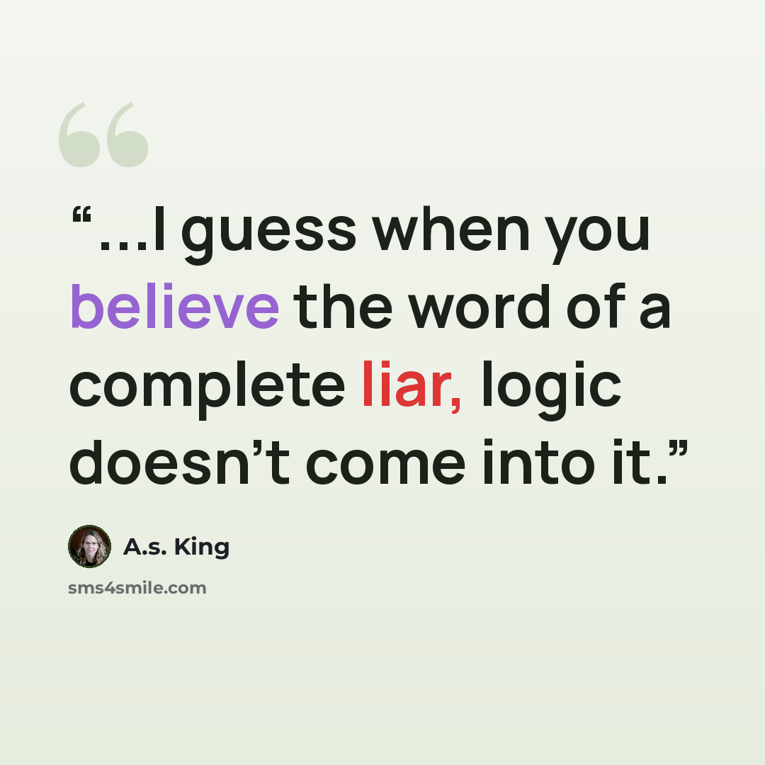 “...I guess when you believe the word of a complete liar, logic doesn't come into it.” quote by A.S. King