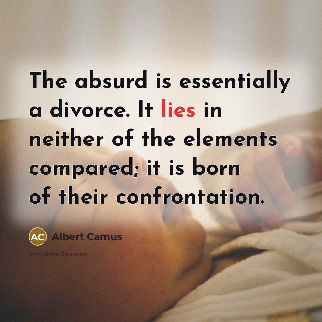 “The absurd is essentially a divorce. It lies in neither of the elements compared; it is born of their confrontation.” quote by Albert Camus