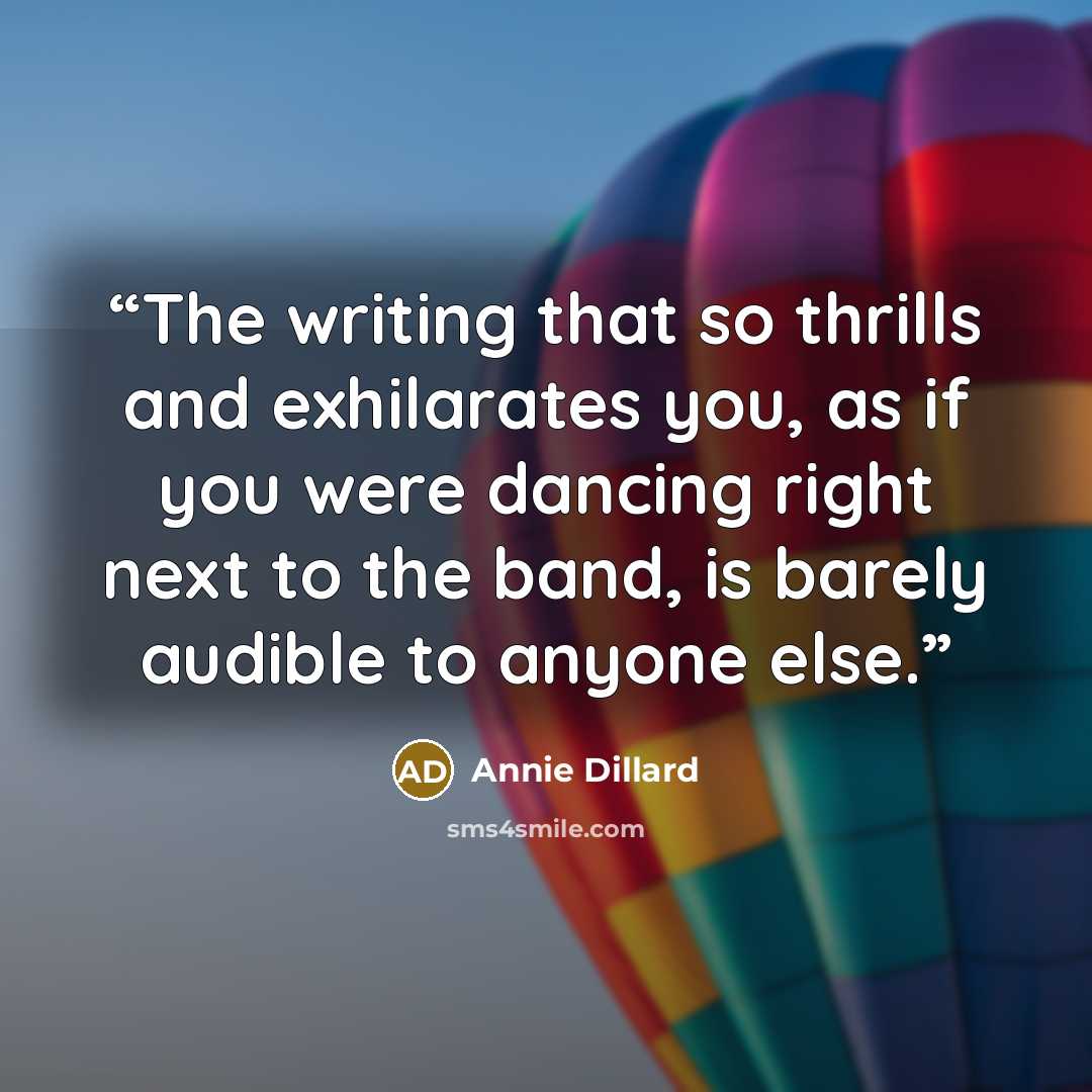 “The writing that so thrills and exhilarates you, as if you were dancing right next to the band, is barely audible to anyone else.” quote by Annie Dillard
