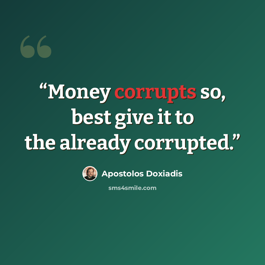 “Money corrupts so, best give it to the already corrupted.” quote by Apostolos Doxiadis