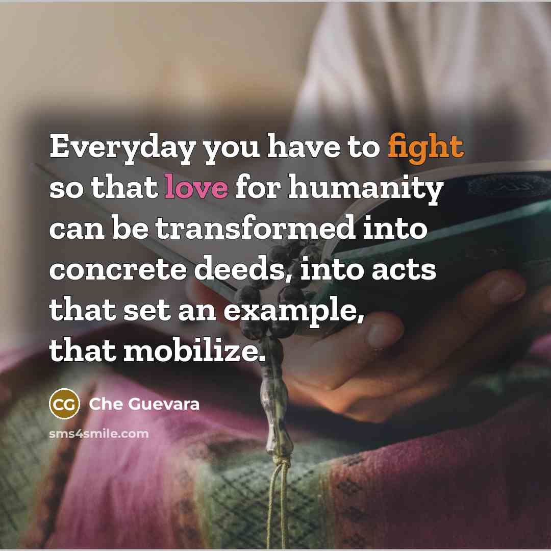 “Everyday you have to fight so that love for humanity can be transformed into concrete deeds, into acts that set an example, that mobilize.” quote by Che Guevara