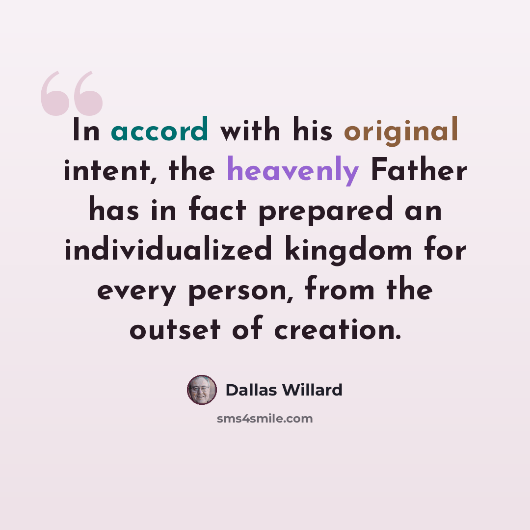 “In accord with his original intent, the heavenly Father has in fact prepared an individualized kingdom for every person, from the outset of creation.” quote by Dallas Willard