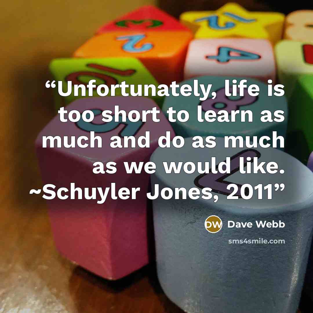 “Unfortunately, life is too short to learn as much and do as much as we would like. ~Schuyler Jones, 2011” quote by Dave Webb