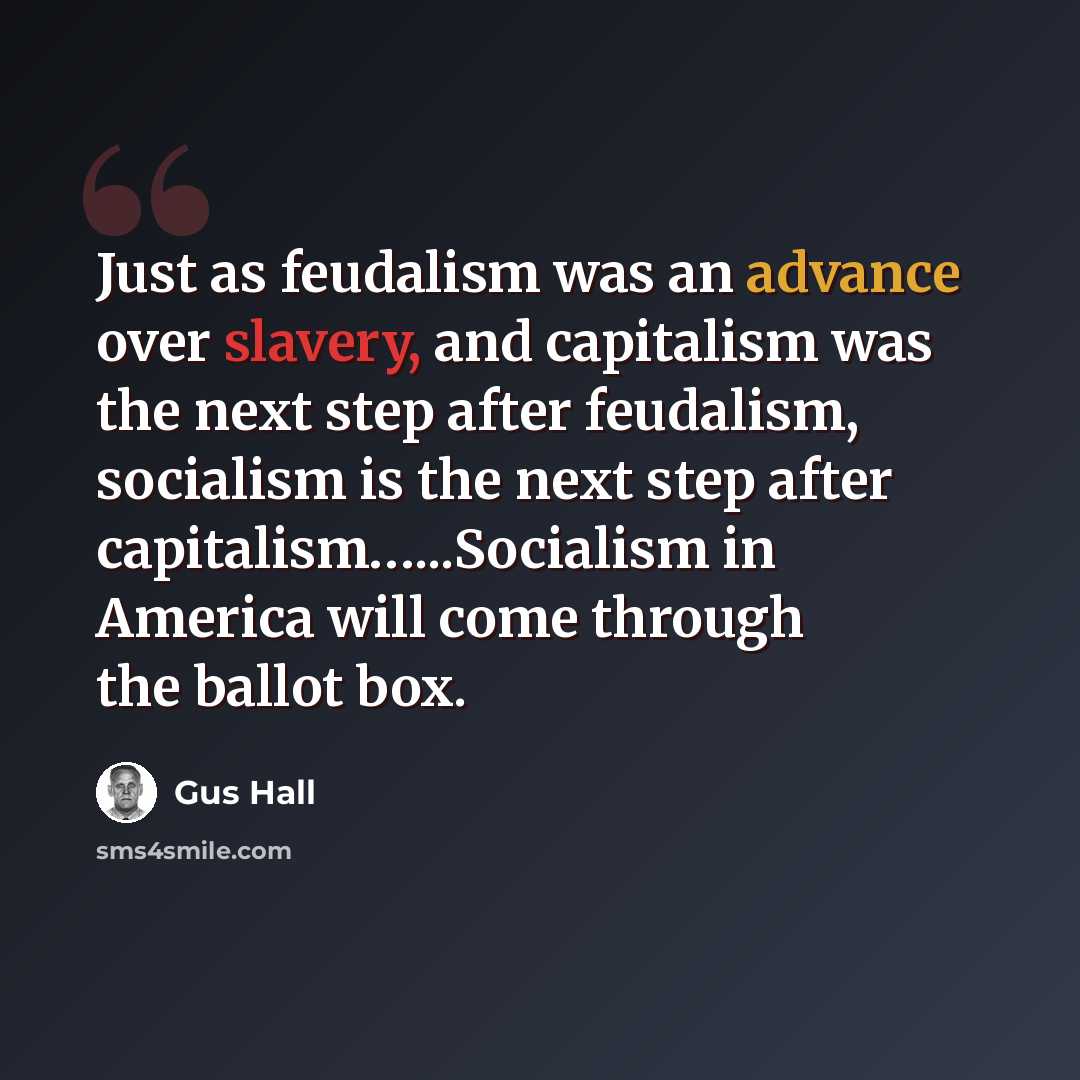 “Just as feudalism was an advance over slavery, and capitalism was the next step after feudalism, socialism is the next step after capitalism…...Socialism in America will come through the ballot box.” quote by Gus Hall
