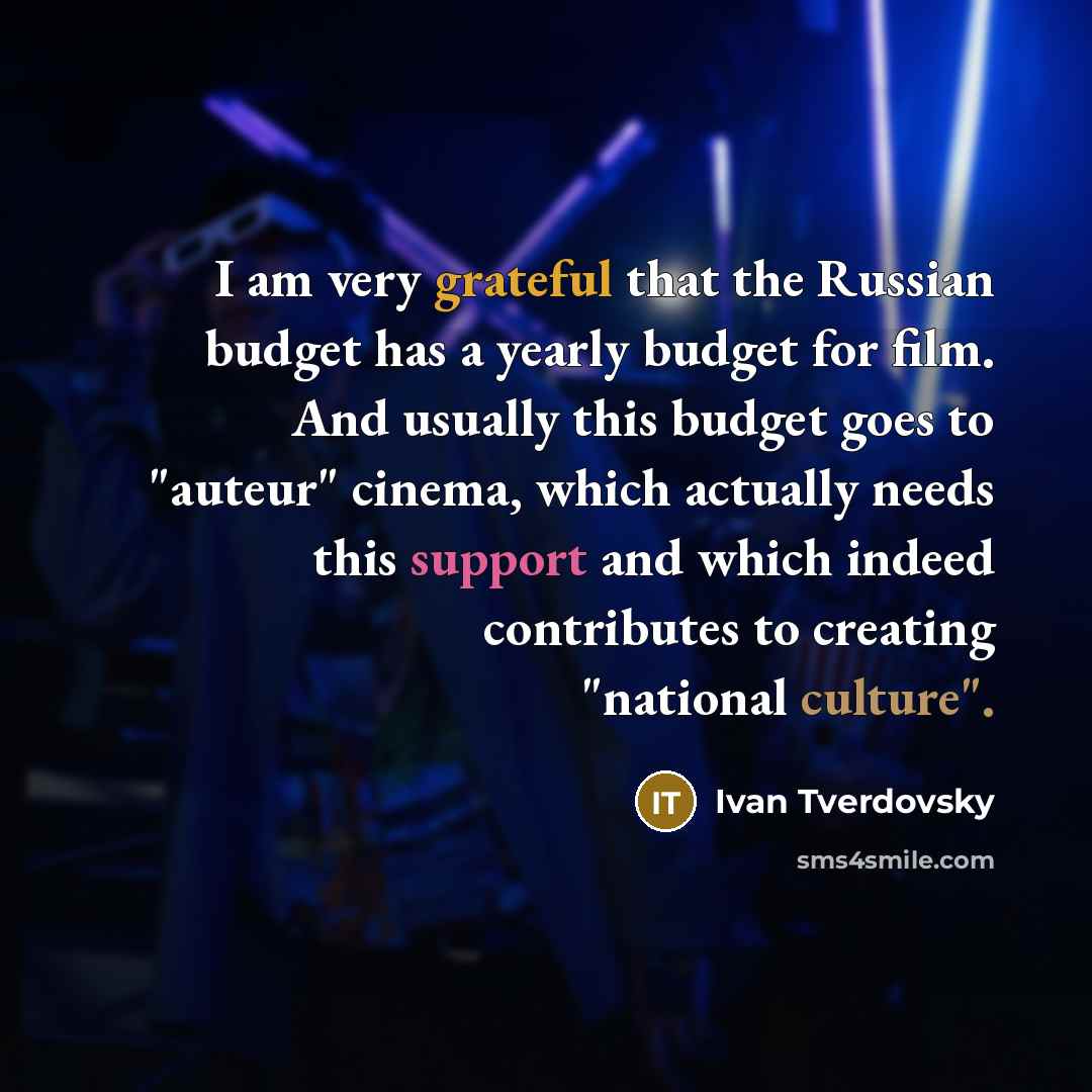 “I am very grateful that the Russian budget has a yearly budget for film. And usually this budget goes to "auteur" cinema, which actually needs this support and which indeed contributes to creating "national culture".” quote by Ivan Tverdovsky