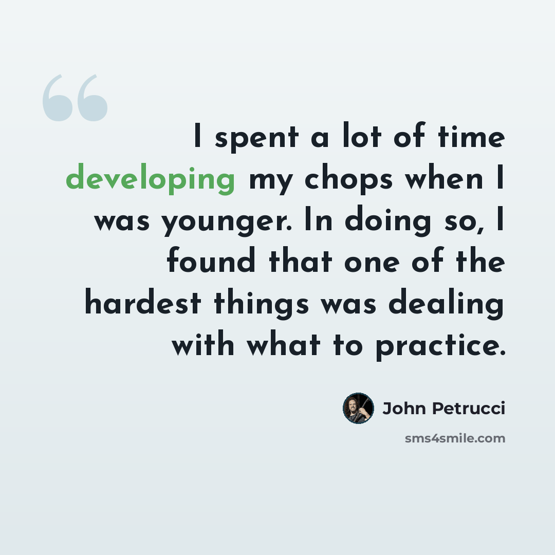 “I spent a lot of time developing my chops when I was younger. In doing so, I found that one of the hardest things was dealing with what to practice.” quote by John Petrucci