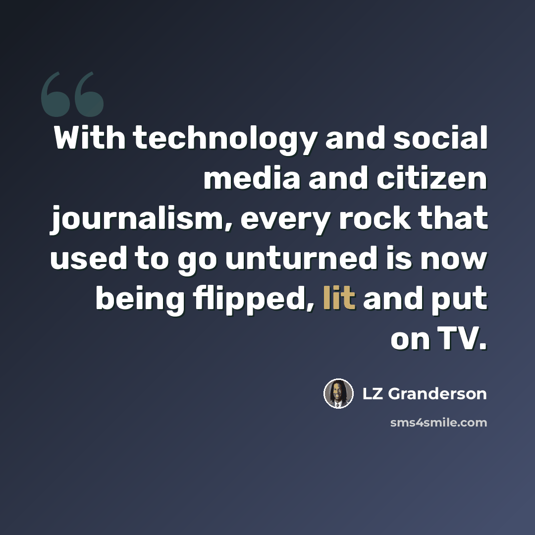 “With technology and social media and citizen journalism, every rock that used to go unturned is now being flipped, lit and put on TV.” quote by LZ Granderson