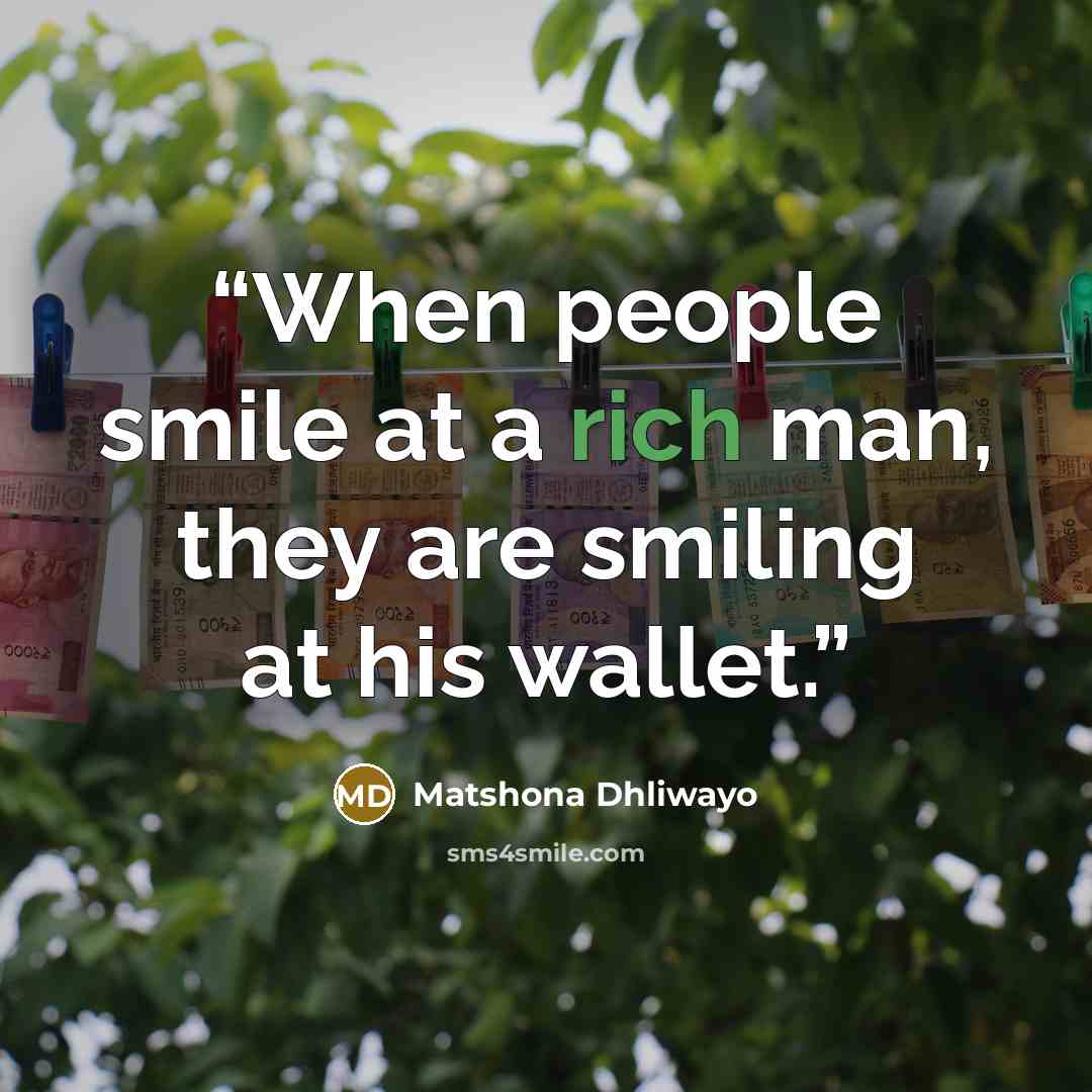 “When people smile at a rich man, they are smiling at his wallet.” quote by Matshona Dhliwayo