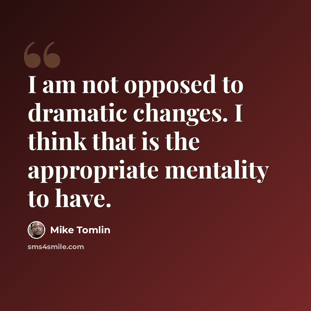 “I am not opposed to dramatic changes. I think that is the appropriate mentality to have.” quote by Mike Tomlin