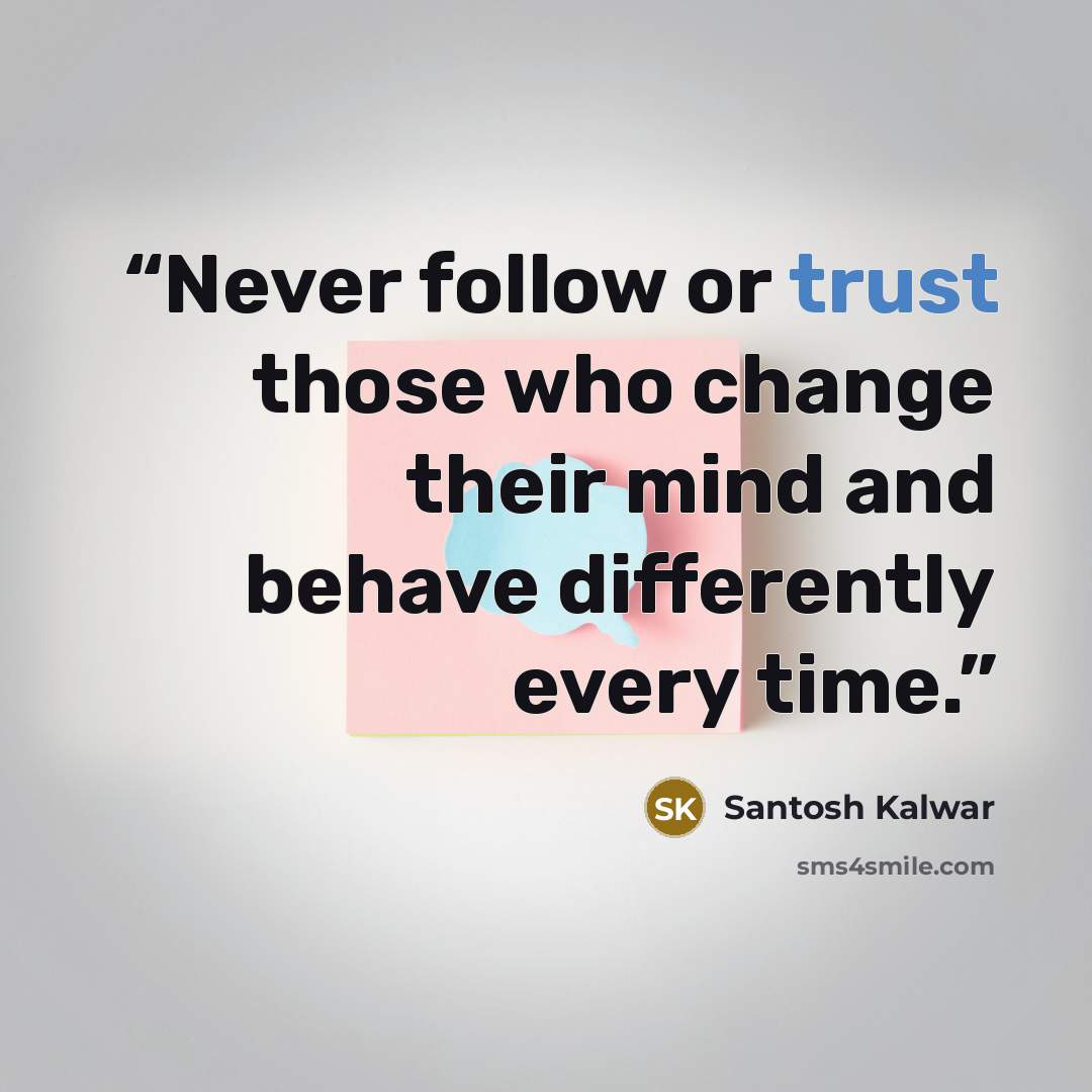 “Never follow or trust those who change their mind and behave differently every time.” quote by Santosh Kalwar