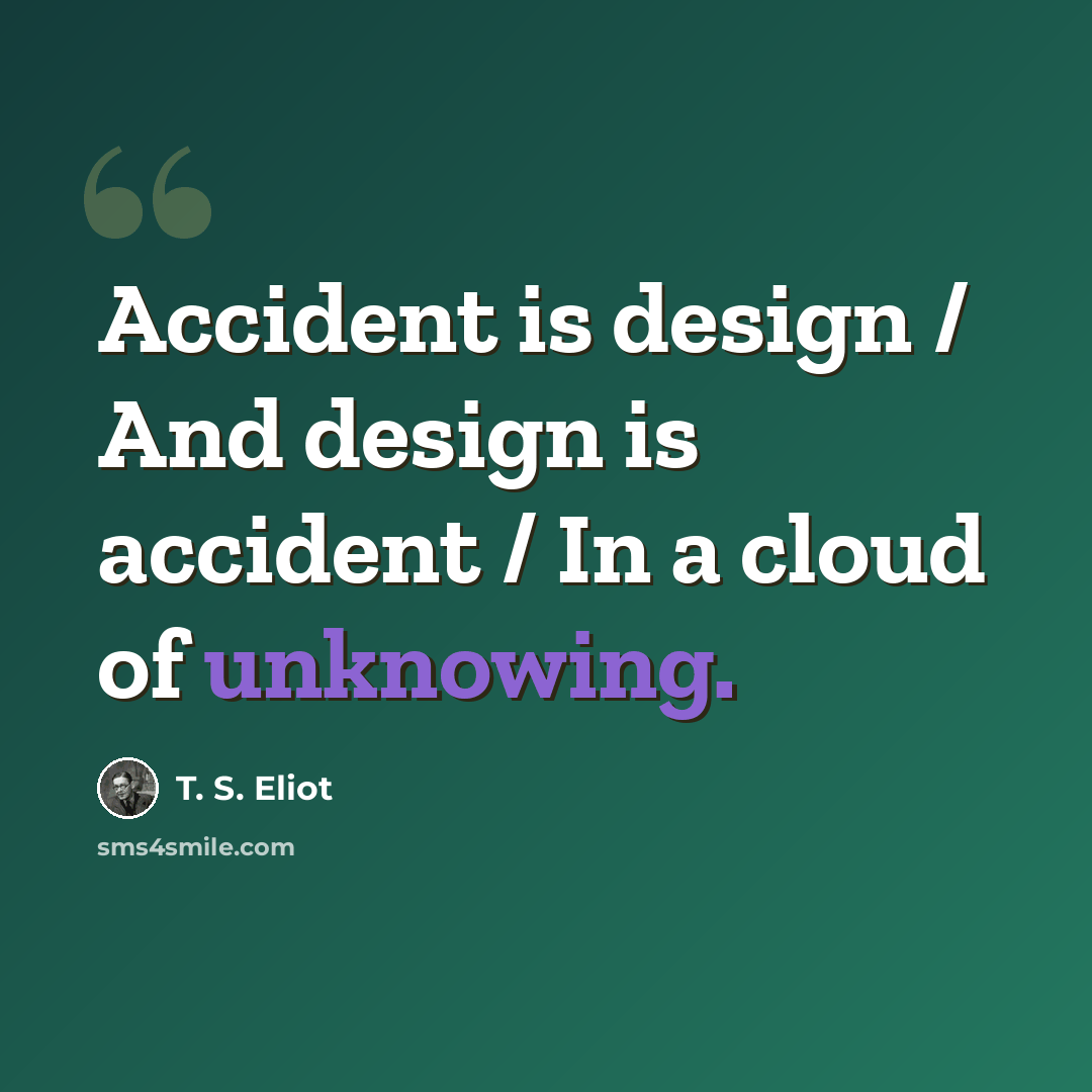 “Accident is design / And design is accident / In a cloud of unknowing.” quote by T. S. Eliot