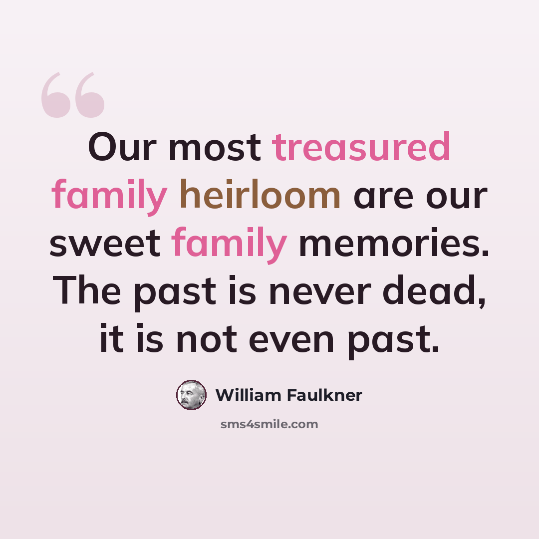 “Our most treasured family heirloom are our sweet family memories. The past is never dead, it is not even past.” quote by William Faulkner