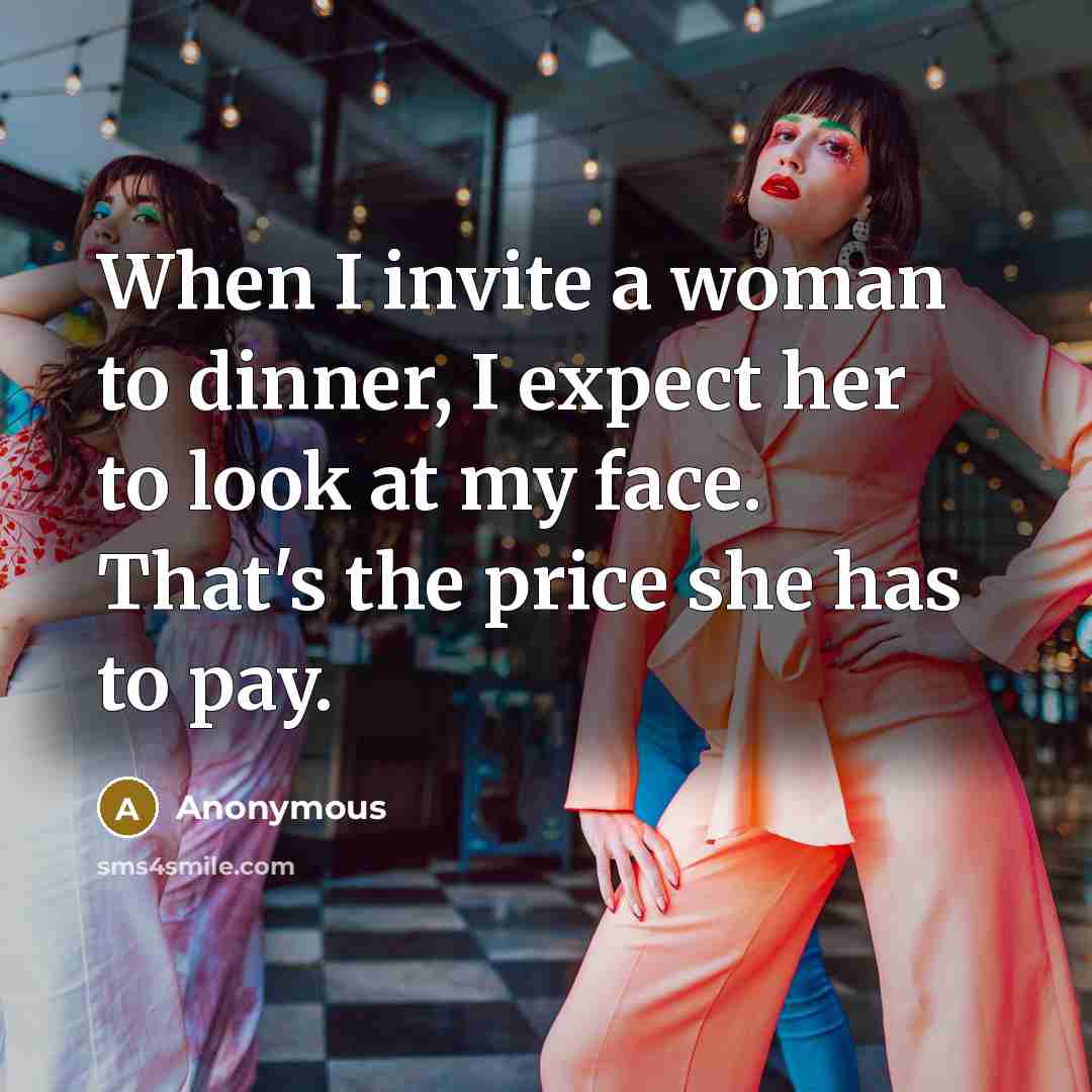 “When I invite a woman to dinner, I expect her to look at my face. That's the price she has to pay.” quote by Anonymous