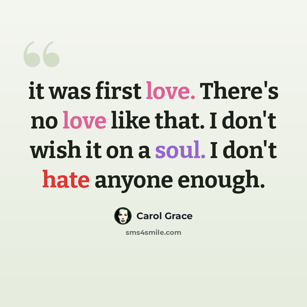 “it was first love. There's no love like that. I don't wish it on a soul. I don't hate anyone enough.” quote by Carol Grace