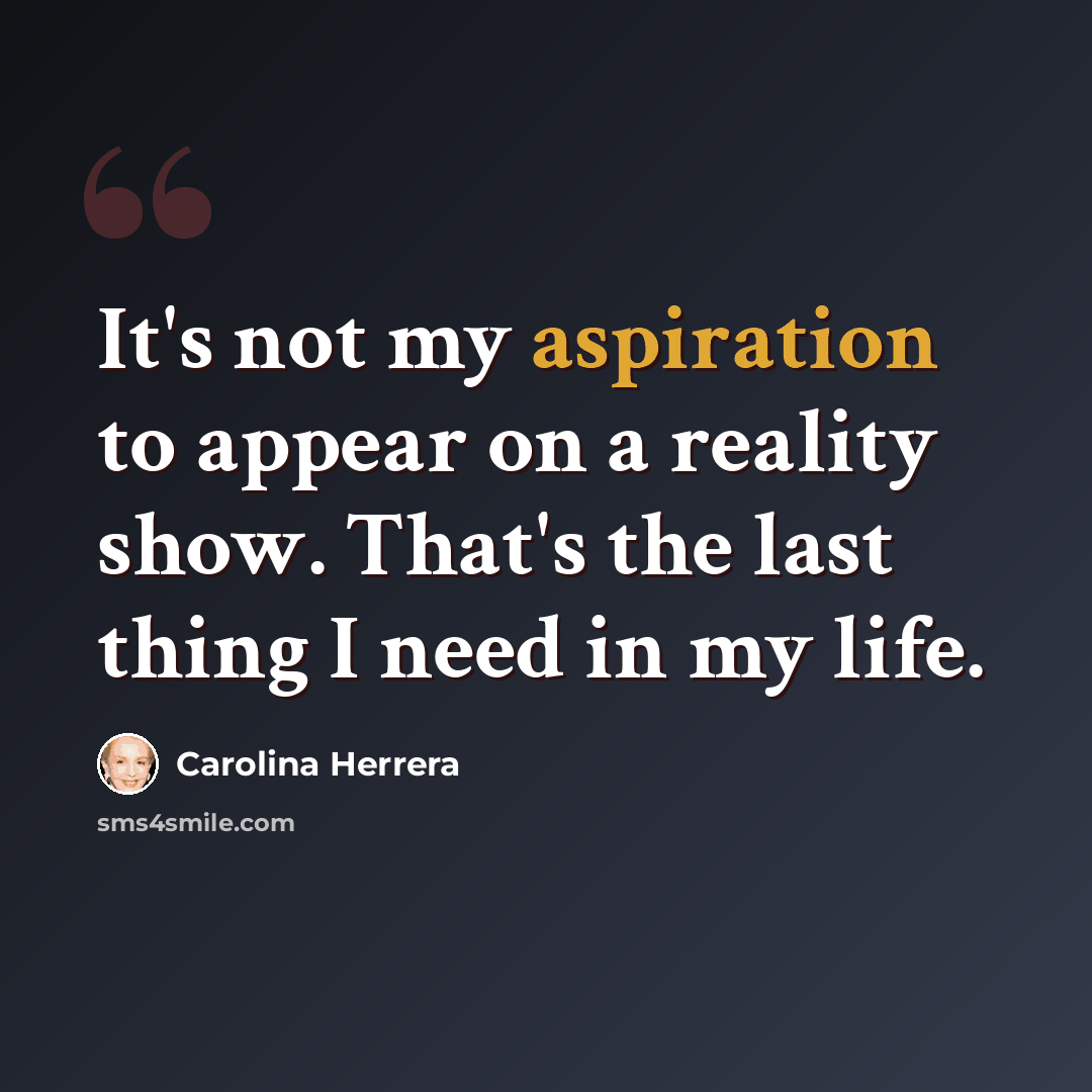 “It's not my aspiration to appear on a reality show. That's the last thing I need in my life.” quote by Carolina Herrera