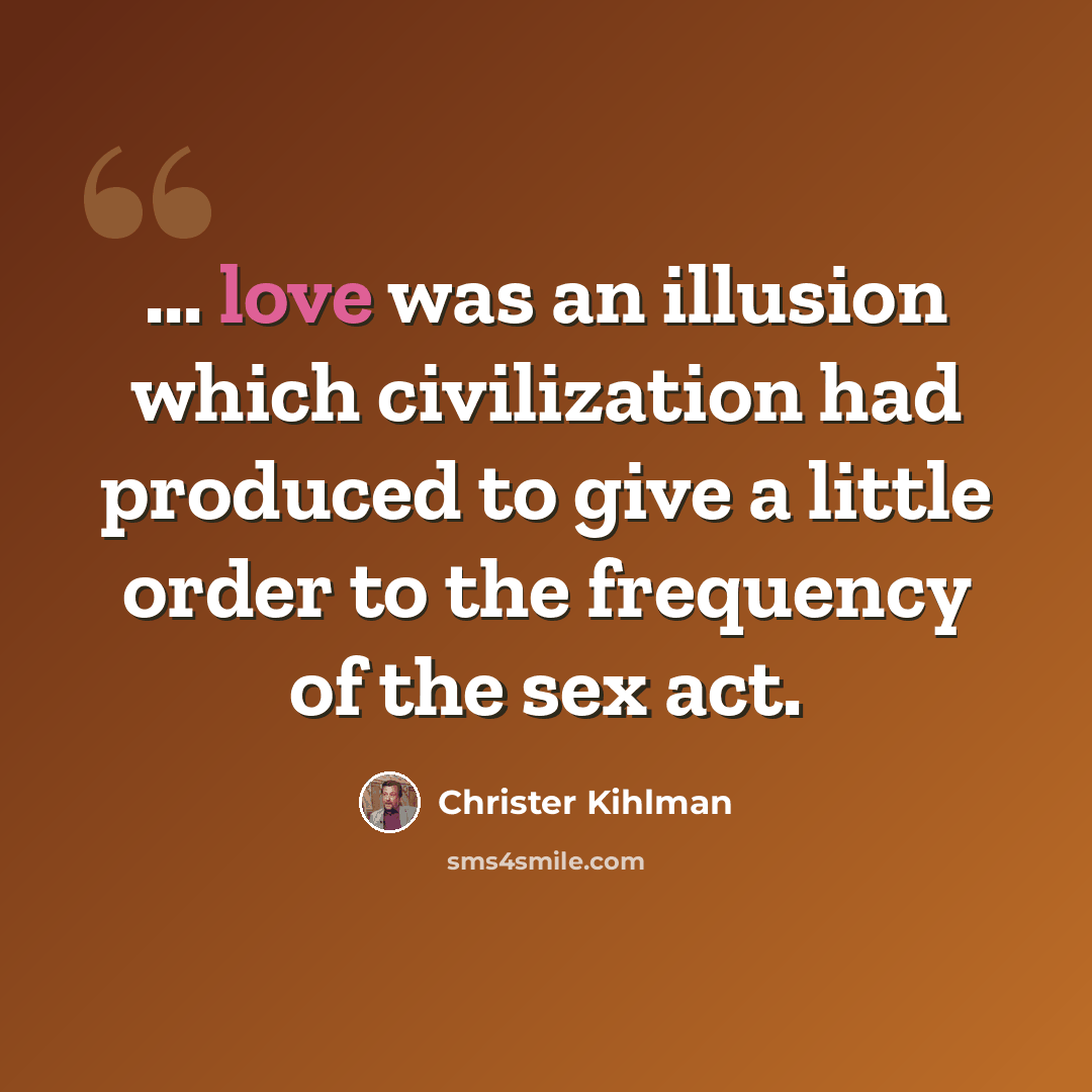 “... love was an illusion which civilization had produced to give a little order to the frequency of the sex act.” quote by Christer Kihlman