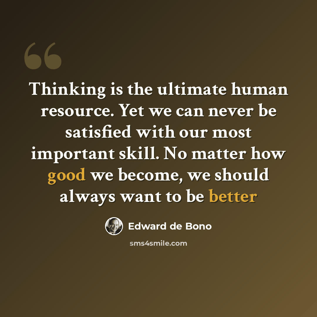 “Thinking is the ultimate human resource. Yet we can never be satisfied with our most important skill. No matter how good we become, we should always want to be better” quote by Edward de Bono