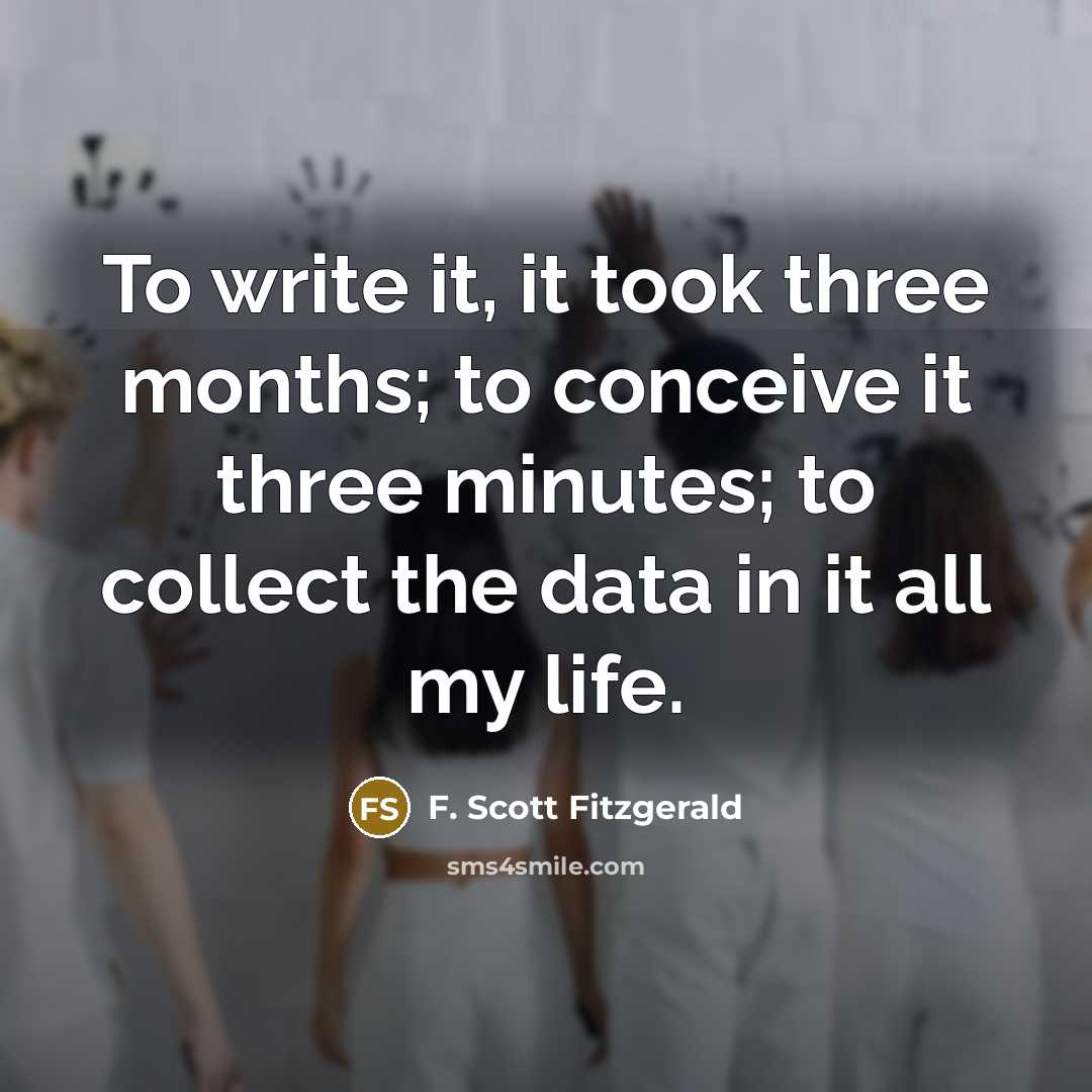“To write it, it took three months; to conceive it three minutes; to collect the data in it all my life.” quote by F. Scott Fitzgerald