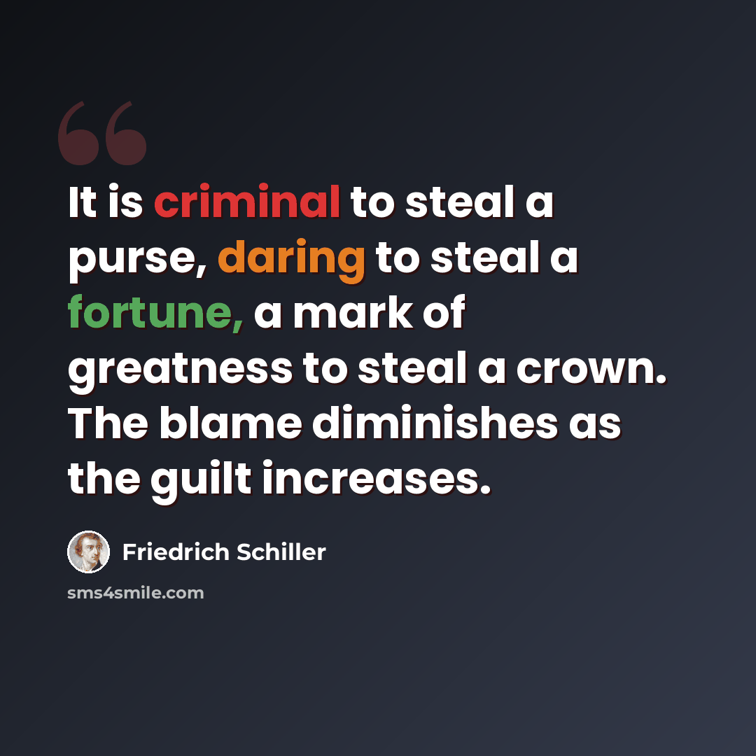 “It is criminal to steal a purse, daring to steal a fortune, a mark of greatness to steal a crown. The blame diminishes as the guilt increases.” quote by Friedrich Schiller