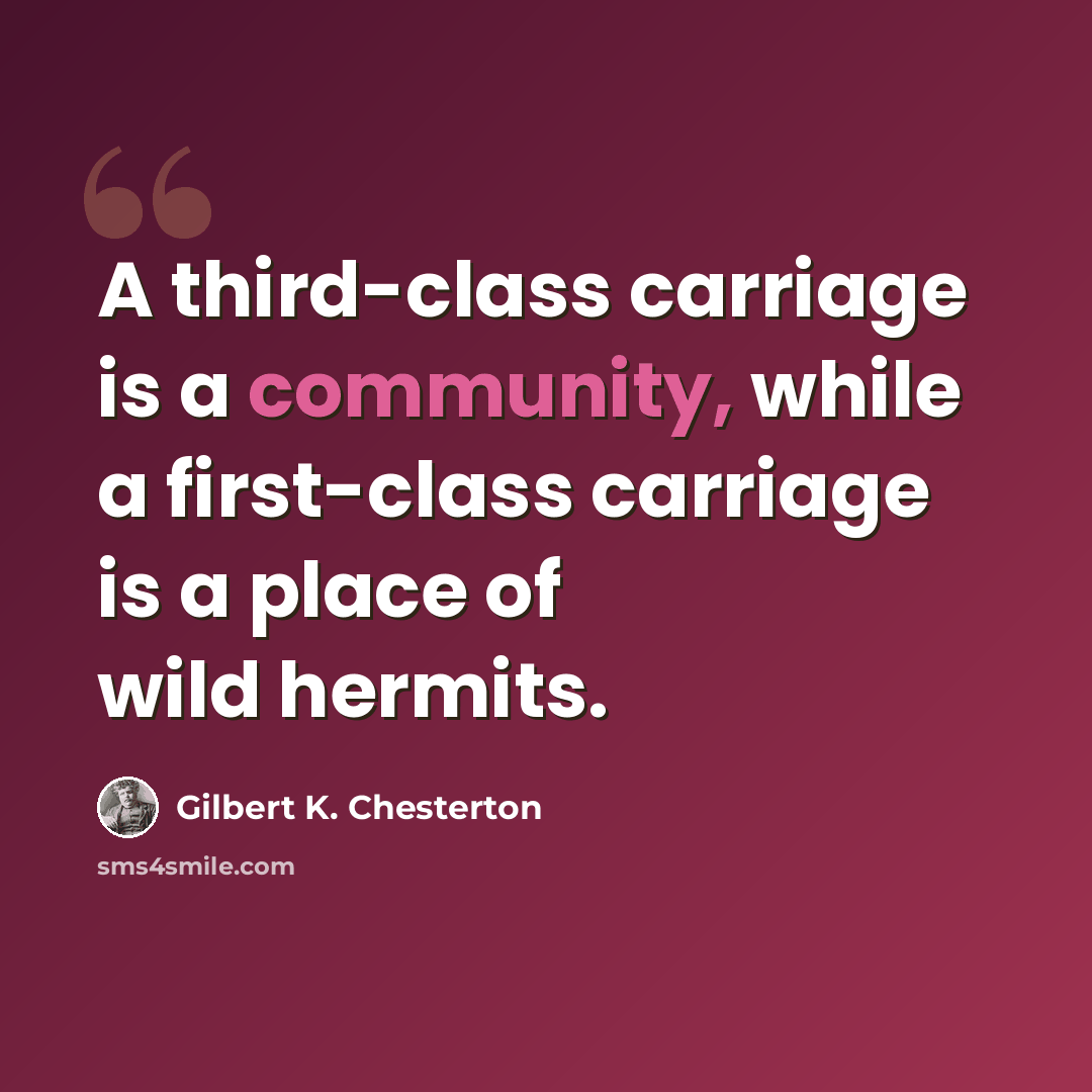 “A third-class carriage is a community, while a first-class carriage is a place of wild hermits.” quote by Gilbert K. Chesterton