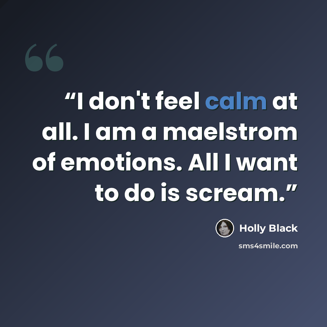 “I don't feel calm at all. I am a maelstrom of emotions. All I want to do is scream.” quote by Holly Black