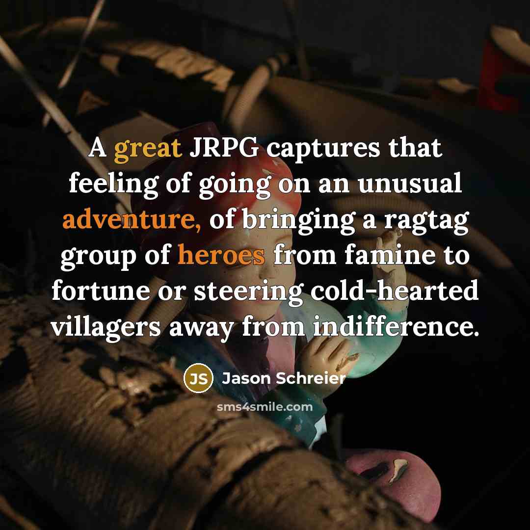 “A great JRPG captures that feeling of going on an unusual adventure, of bringing a ragtag group of heroes from famine to fortune or steering cold-hearted villagers away from indifference.” quote by Jason Schreier