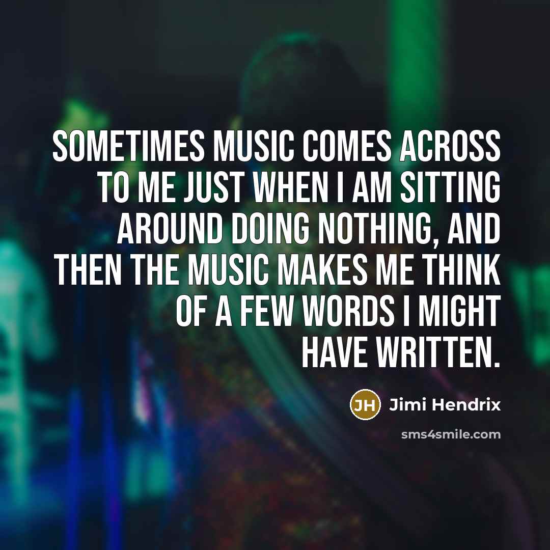 “Sometimes music comes across to me just when I am sitting around doing nothing, and then the music makes me think of a few words I might have written.” quote by Jimi Hendrix