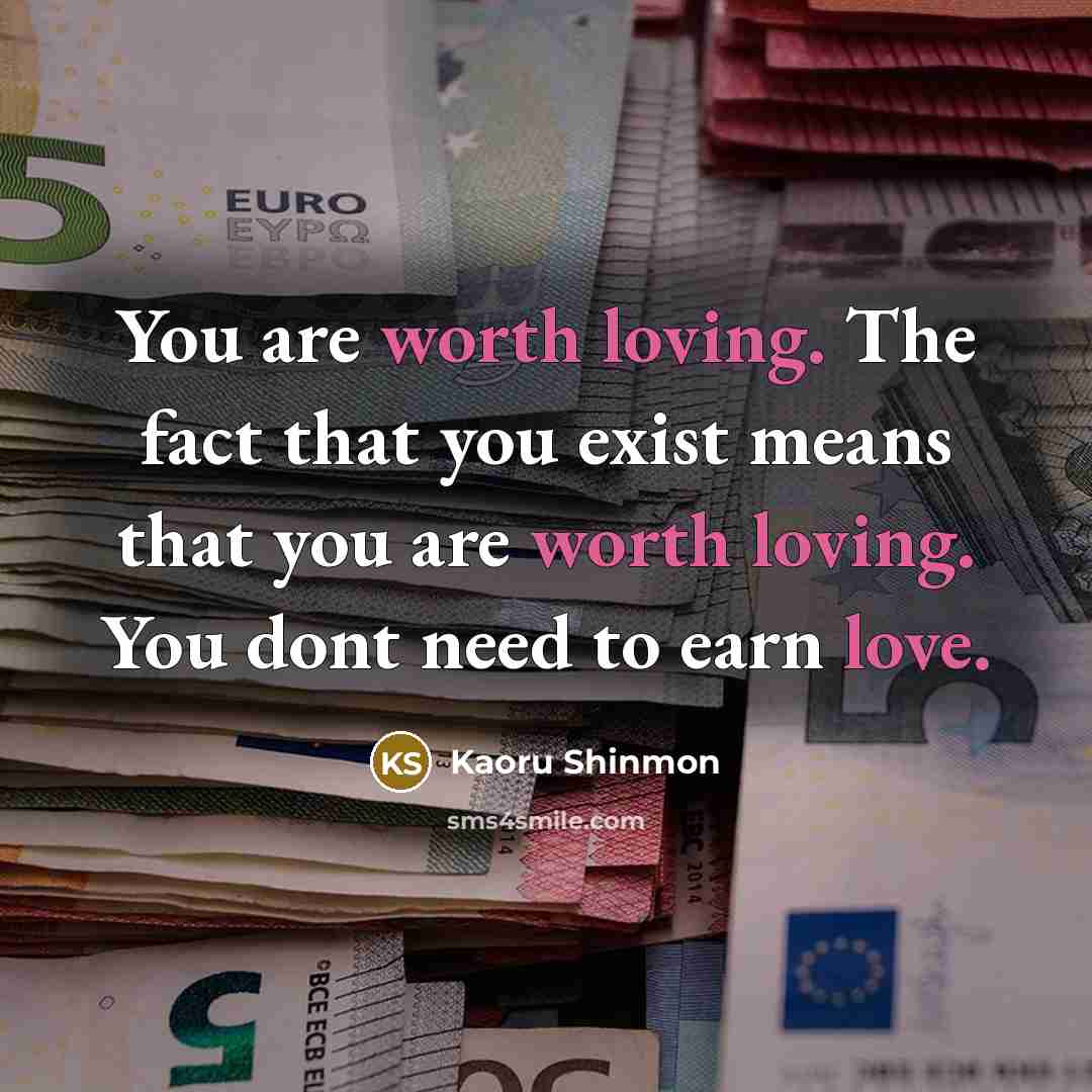 “You are worth loving. The fact that you exist means that you are worth loving. You dont need to earn love.” quote by Kaoru Shinmon