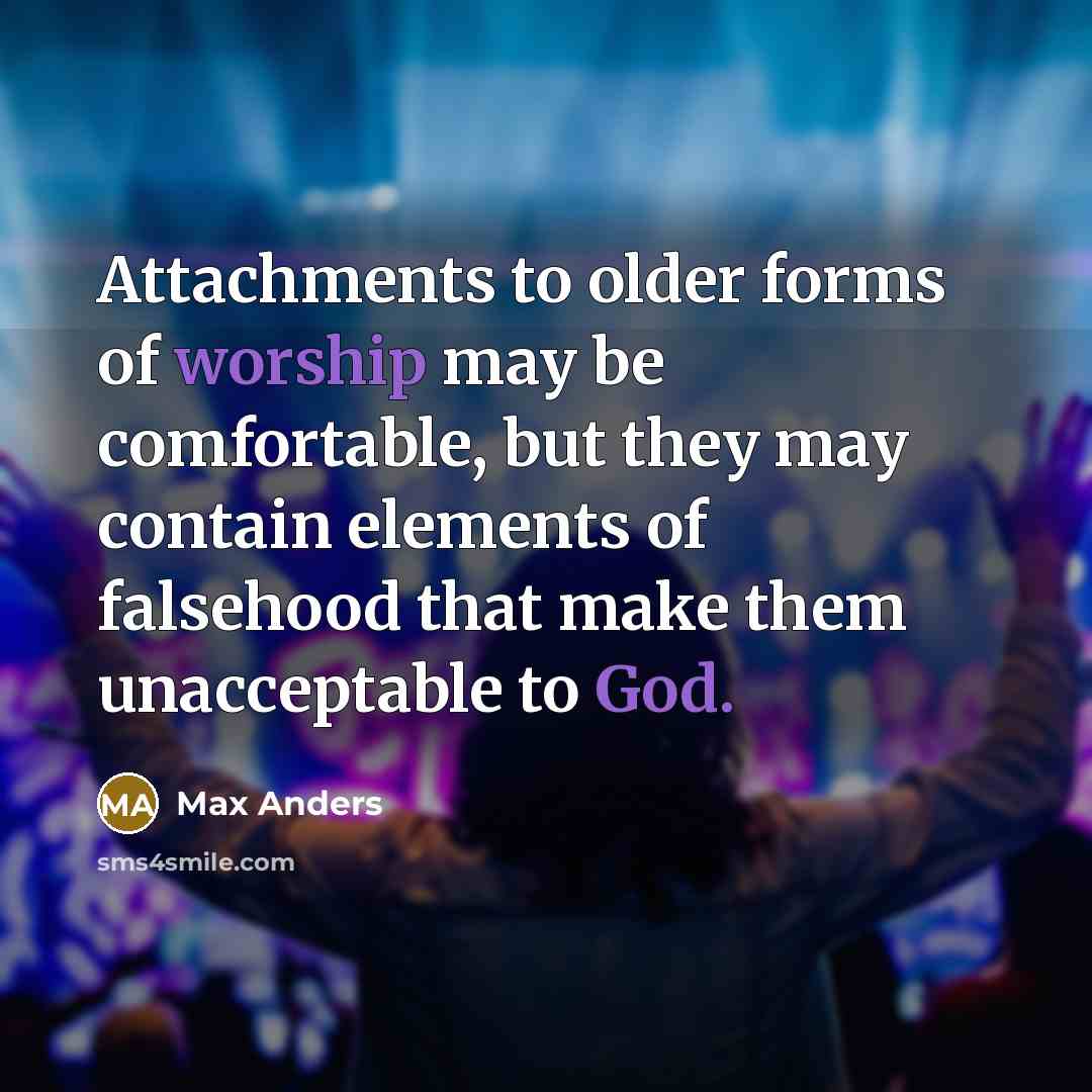 “Attachments to older forms of worship may be comfortable, but they may contain elements of falsehood that make them unacceptable to God.” quote by Max Anders
