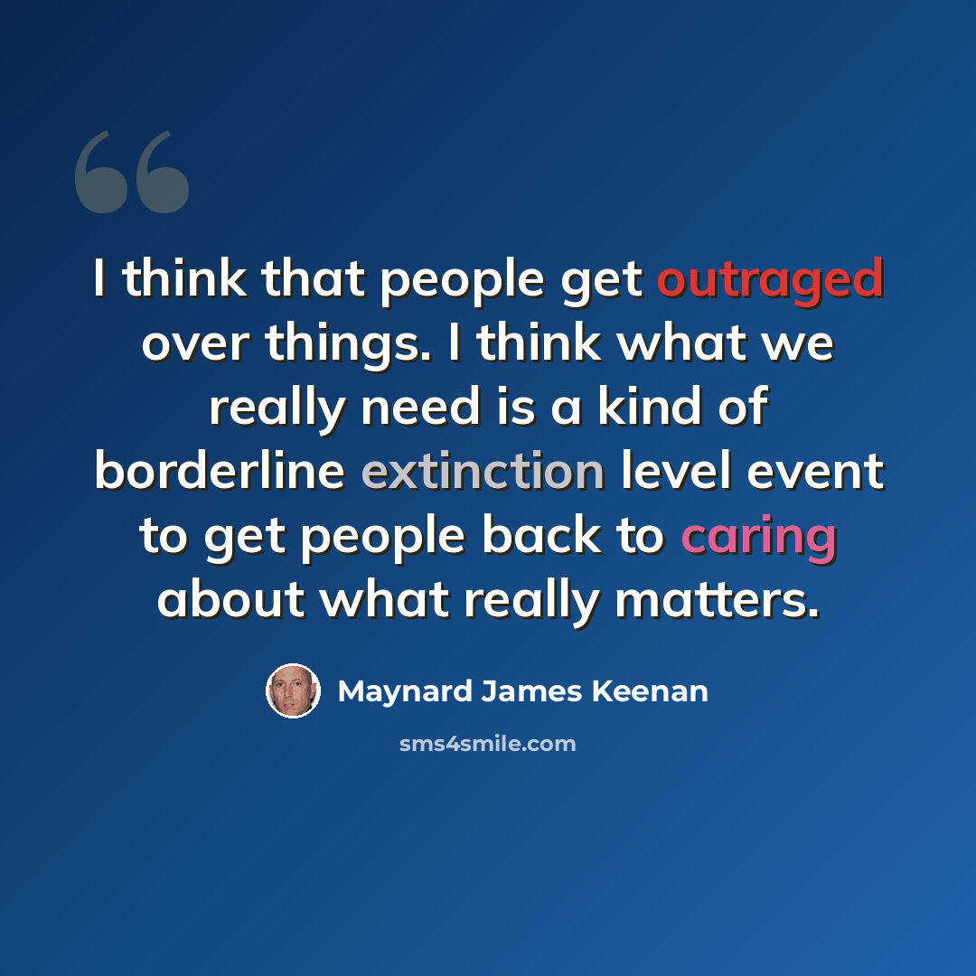 “I think that people get outraged over things. I think what we really need is a kind of borderline extinction level event to get people back to caring about what really matters.” quote by Maynard James Keenan