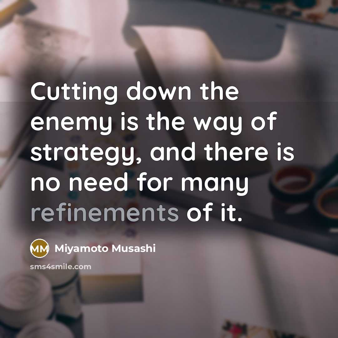 “Cutting down the enemy is the way of strategy, and there is no need for many refinements of it.” quote by Miyamoto Musashi