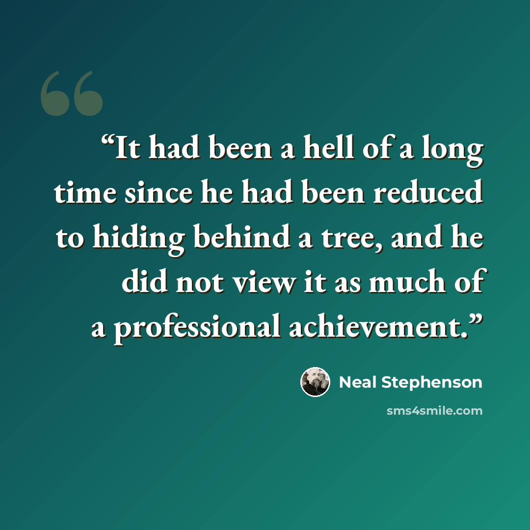 “It had been a hell of a long time since he had been reduced to hiding behind a tree, and he did not view it as much of a professional achievement.” quote by Neal Stephenson
