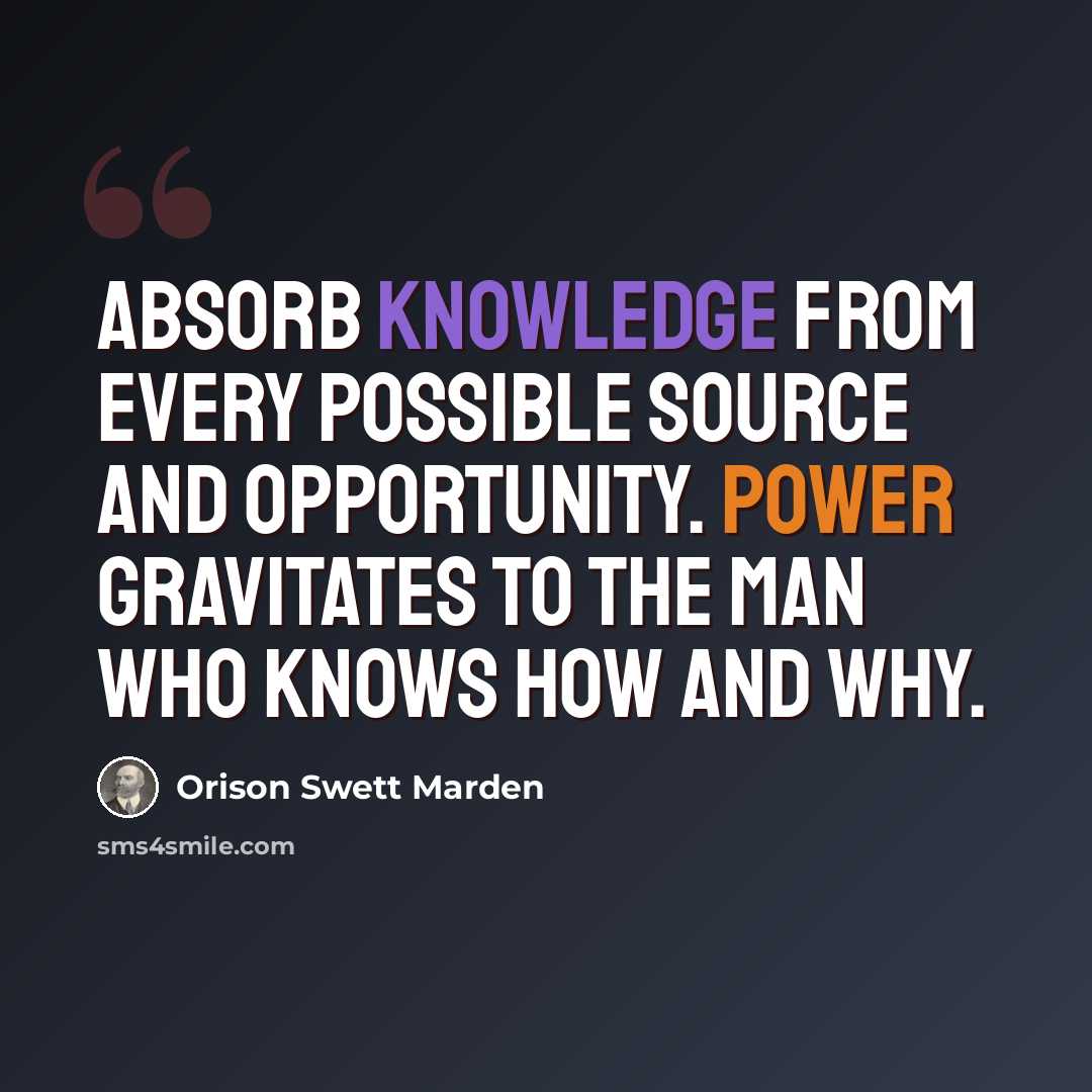 “Absorb knowledge from every possible source and opportunity. Power gravitates to the man who knows how and why.” quote by Orison Swett Marden