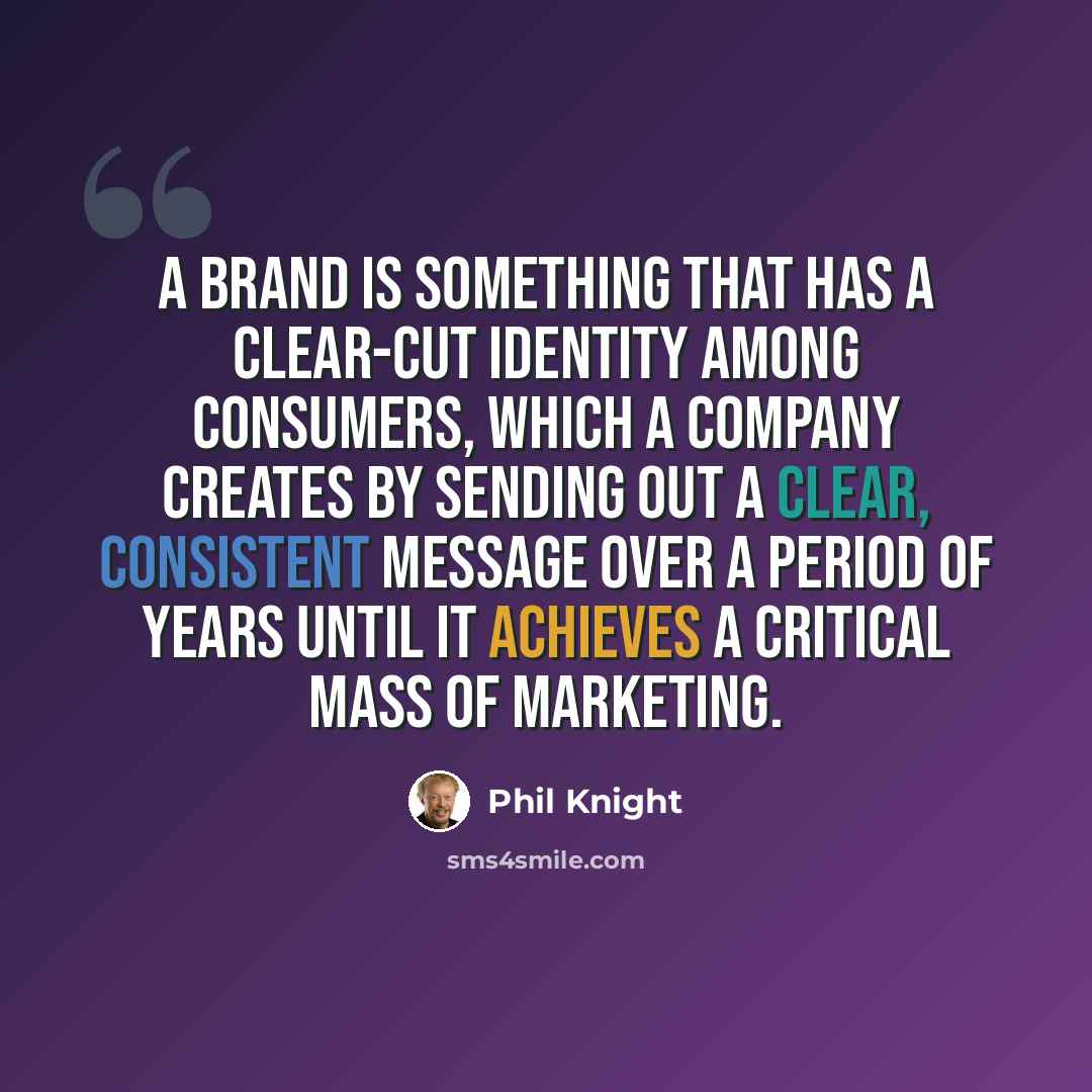 “A brand is something that has a clear-cut identity among consumers, which a company creates by sending out a clear, consistent message over a period of years until it achieves a critical mass of marketing.” quote by Phil Knight