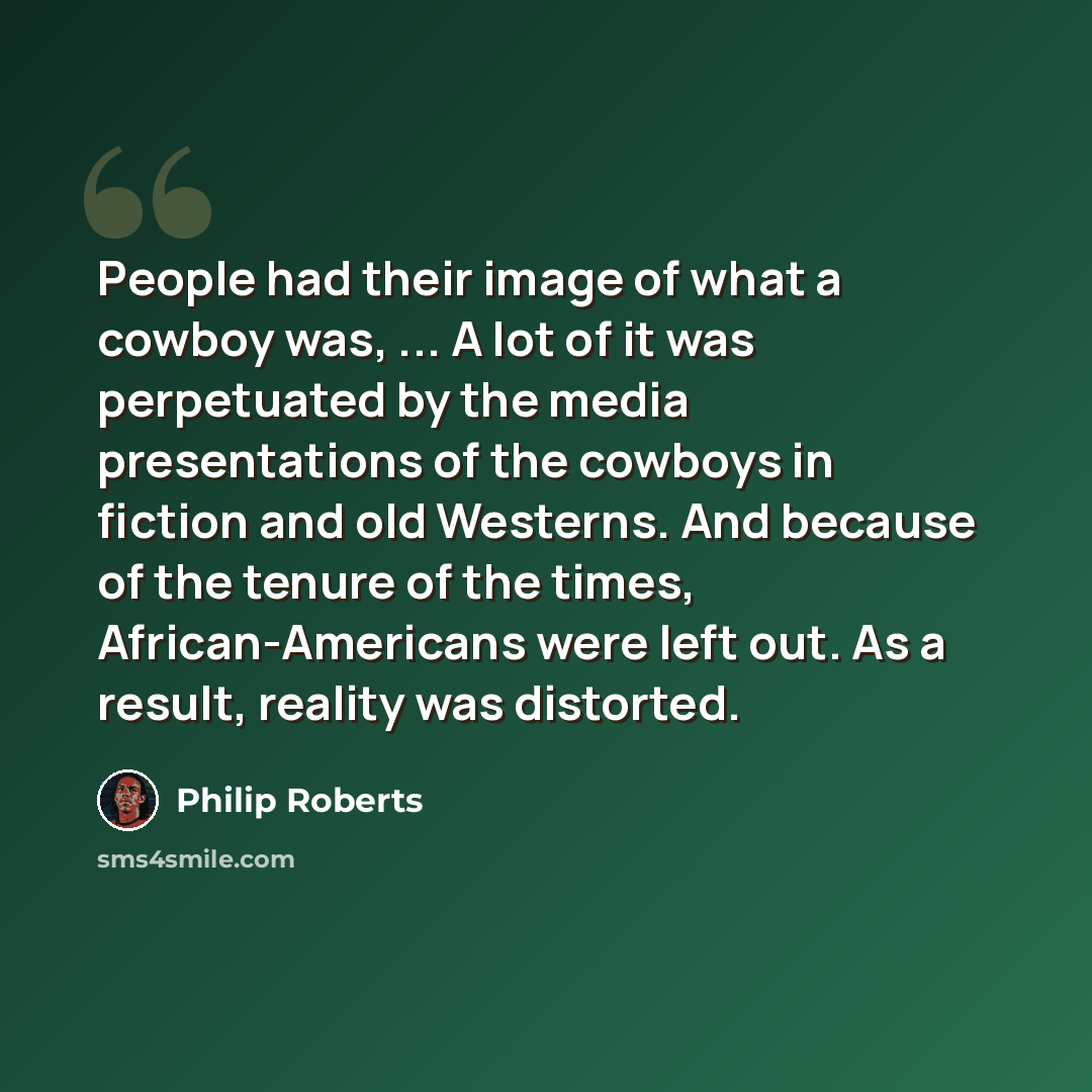 “People had their image of what a cowboy was, ... A lot of it was perpetuated by the media presentations of the cowboys in fiction and old Westerns. And because of the tenure of the times, African-Americans were left out. As a result, reality was distorted.” quote by Philip Roberts