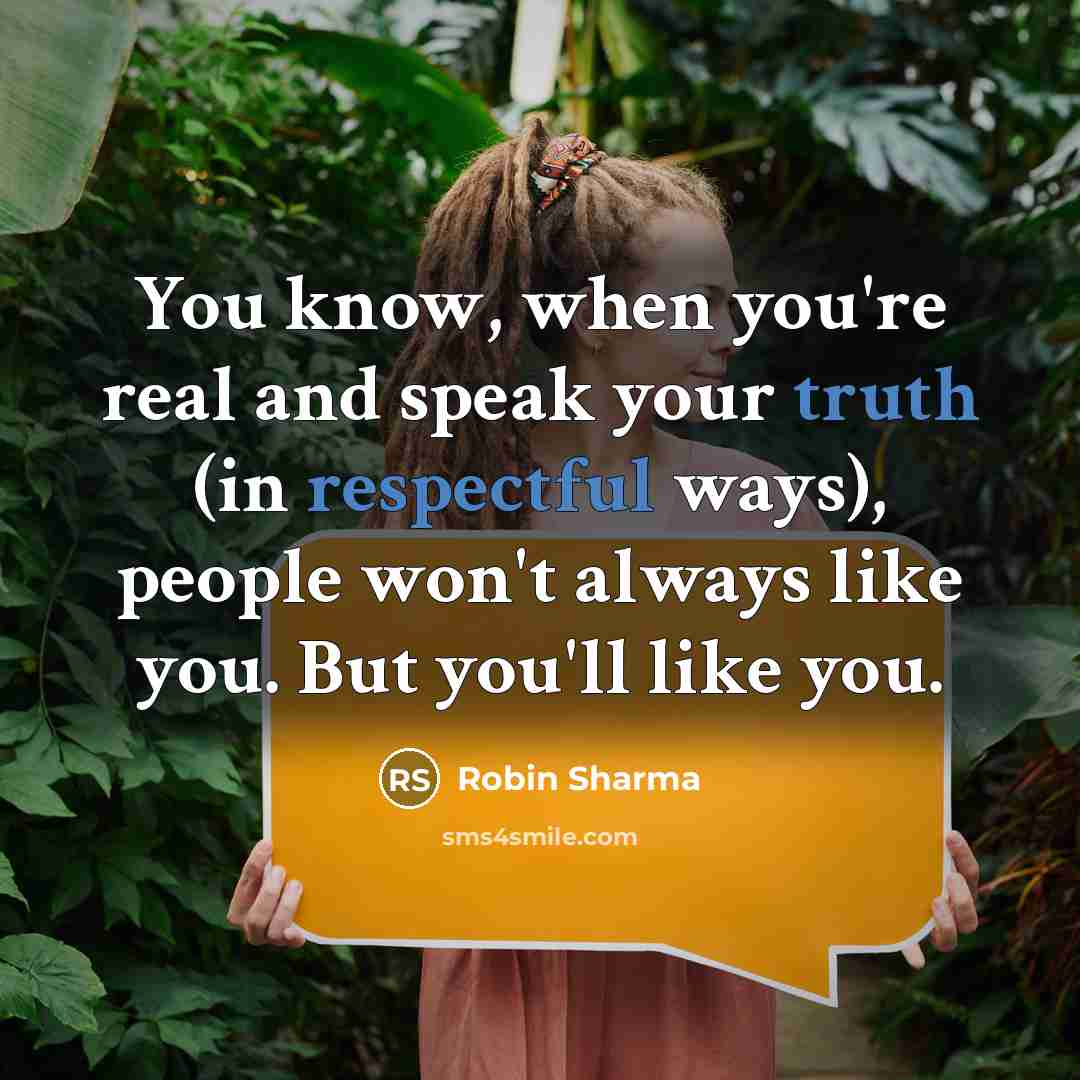 “You know, when you're real and speak your truth (in respectful ways), people won't always like you. But you'll like you.” quote by Robin Sharma