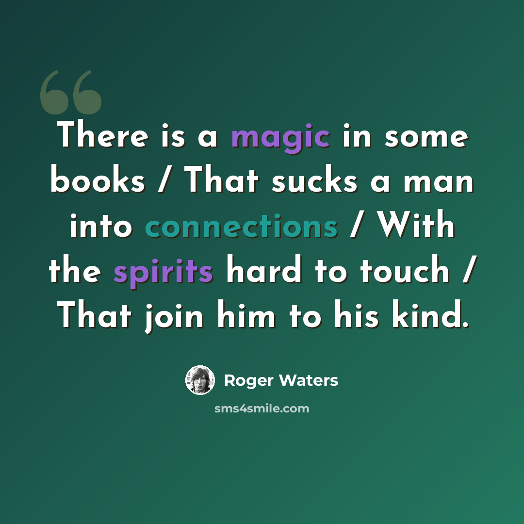 “There is a magic in some books / That sucks a man into connections / With the spirits hard to touch / That join him to his kind.” quote by Roger Waters
