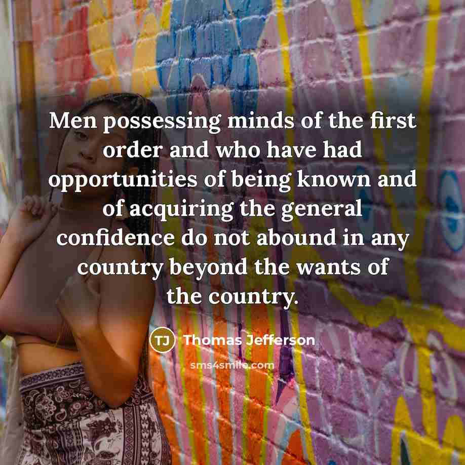 “Men possessing minds of the first order and who have had opportunities of being known and of acquiring the general confidence do not abound in any country beyond the wants of the country.” quote by Thomas Jefferson