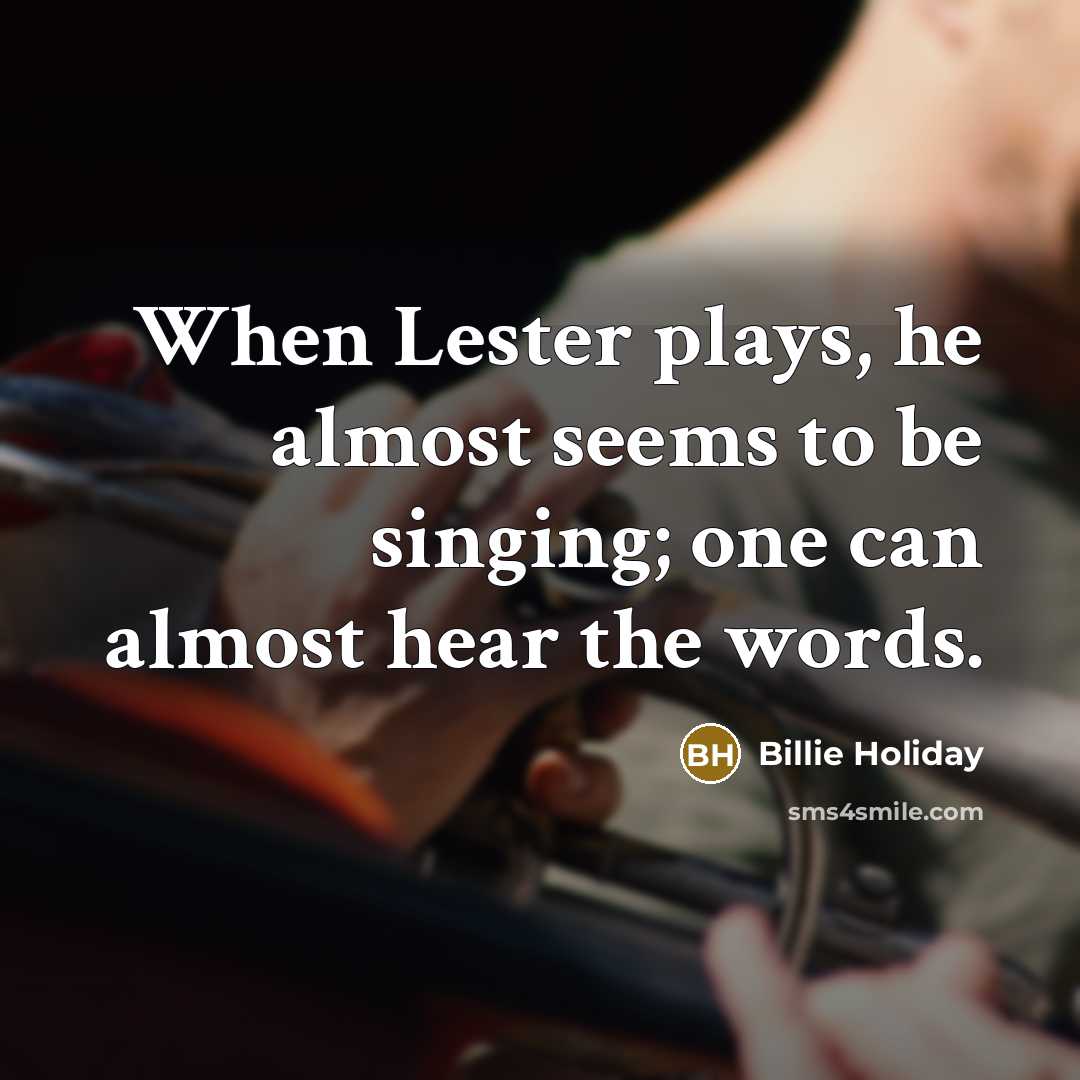 “When Lester plays, he almost seems to be singing; one can almost hear the words.” quote by Billie Holiday