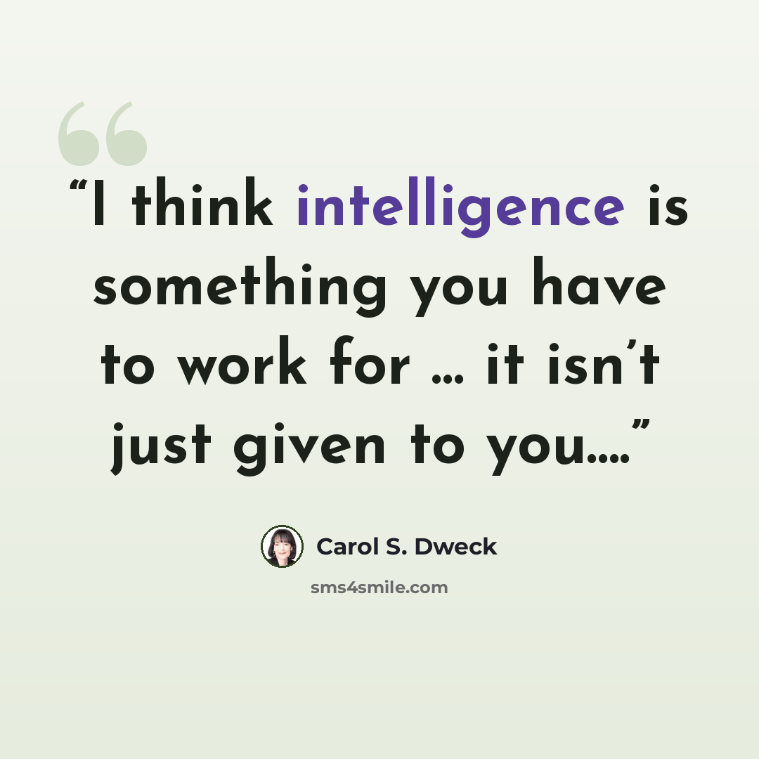 “I think intelligence is something you have to work for … it isn’t just given to you….” quote by Carol S. Dweck