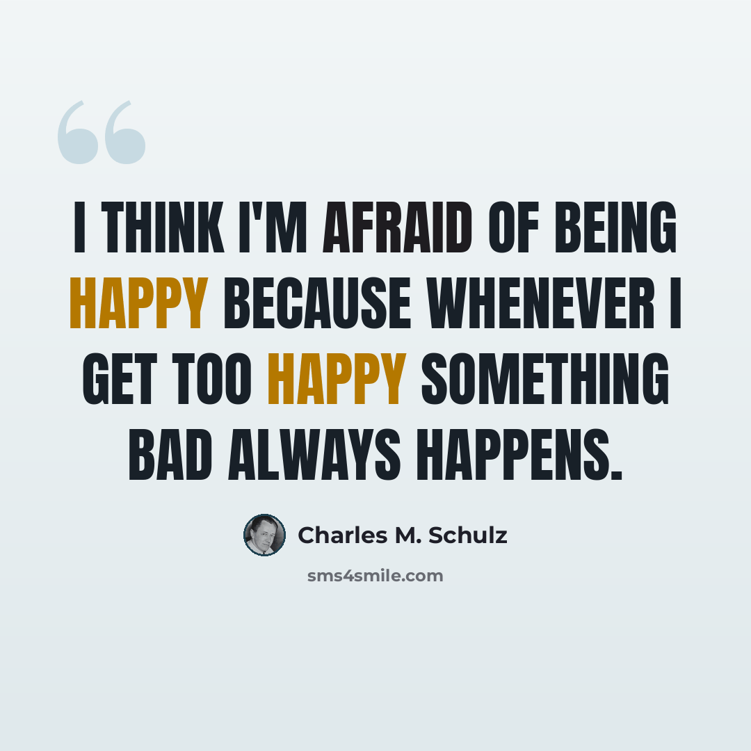 “I think I'm afraid of being happy because whenever I get too happy something bad always happens.” quote by Charles M. Schulz
