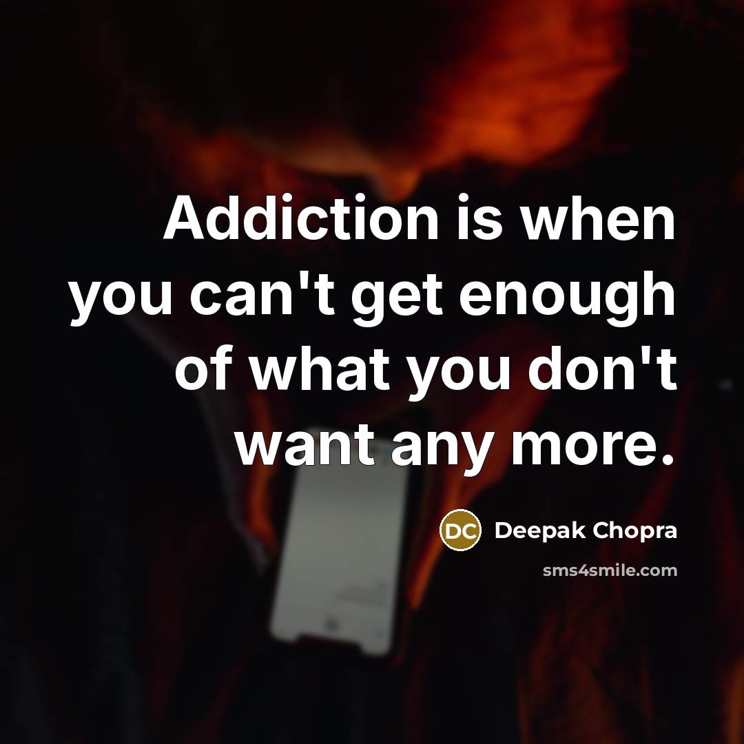 “Addiction is when you can't get enough of what you don't want any more.” quote by Deepak Chopra