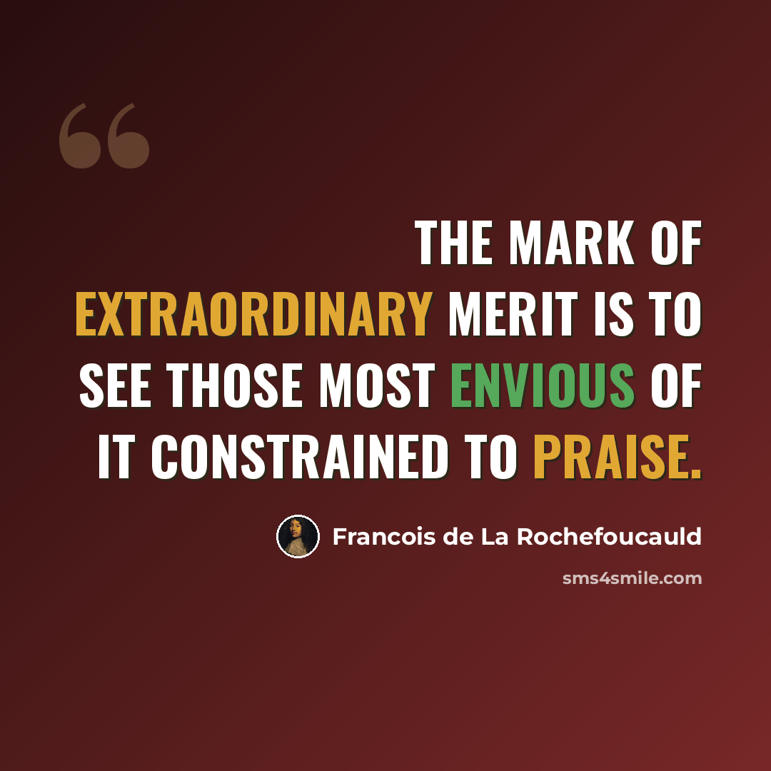 “The mark of extraordinary merit is to see those most envious of it constrained to praise.” quote by Francois de La Rochefoucauld