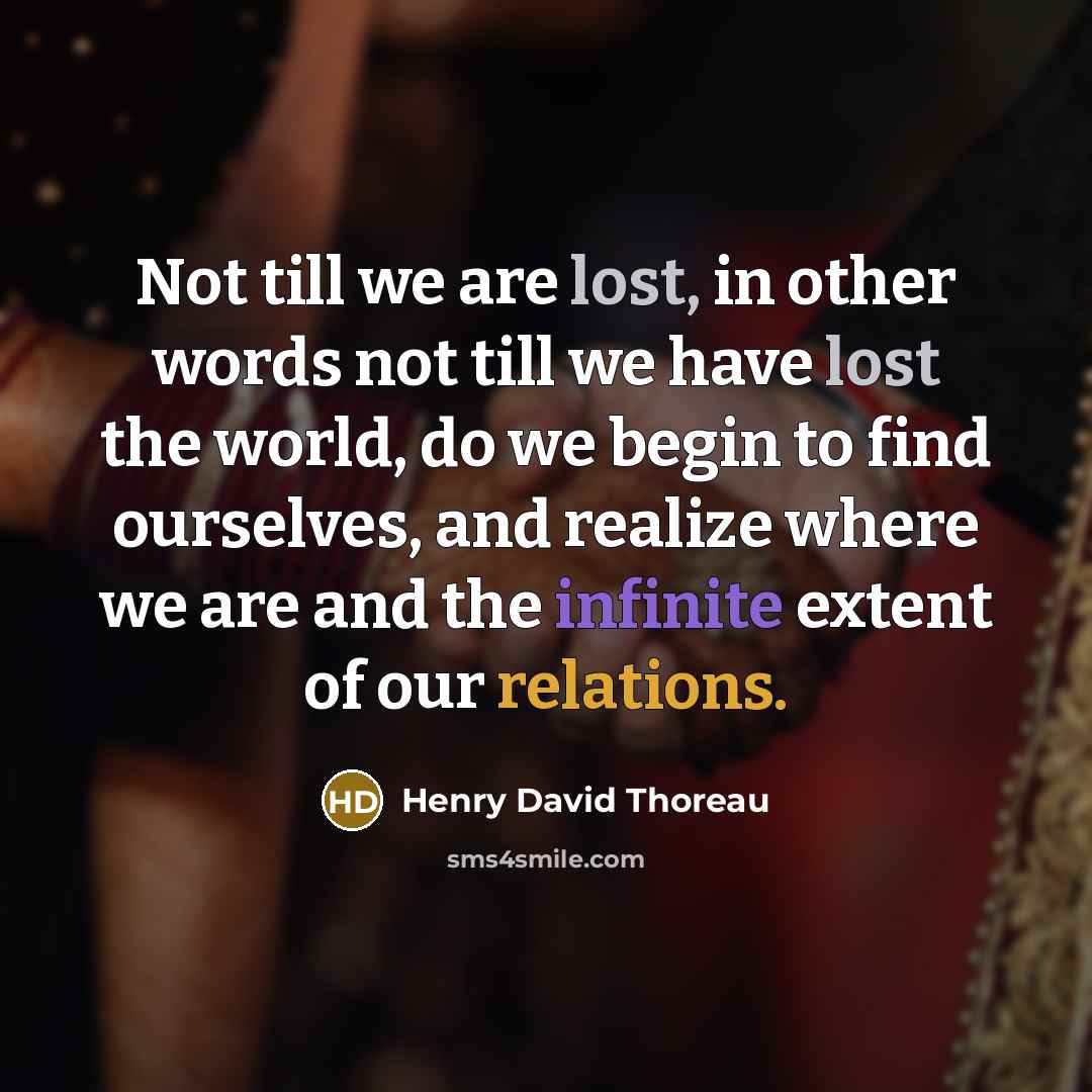 “Not till we are lost, in other words not till we have lost the world, do we begin to find ourselves, and realize where we are and the infinite extent of our relations.” quote by Henry David Thoreau