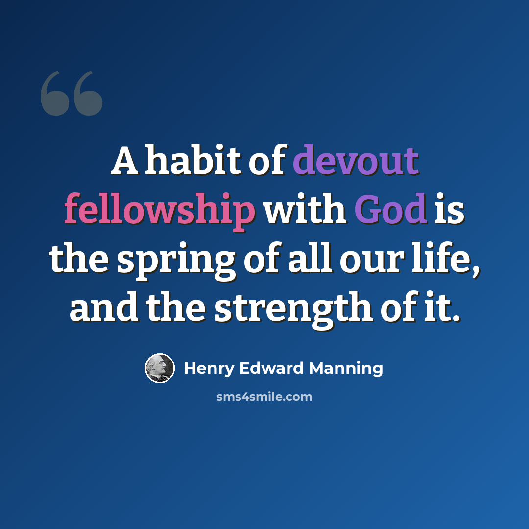 “A habit of devout fellowship with God is the spring of all our life, and the strength of it.” quote by Henry Edward Manning