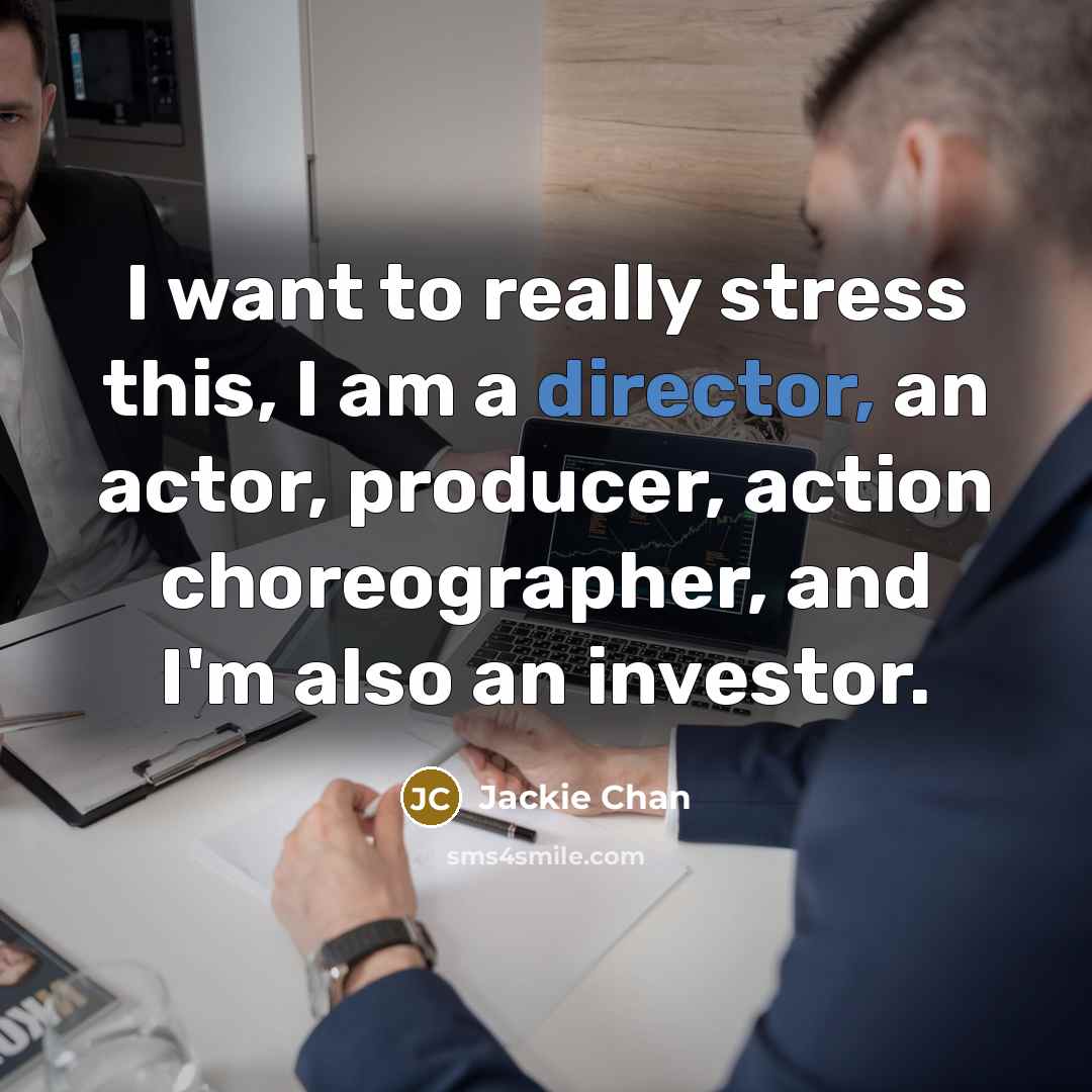 “I want to really stress this, I am a director, an actor, producer, action choreographer, and I'm also an investor.” quote by Jackie Chan