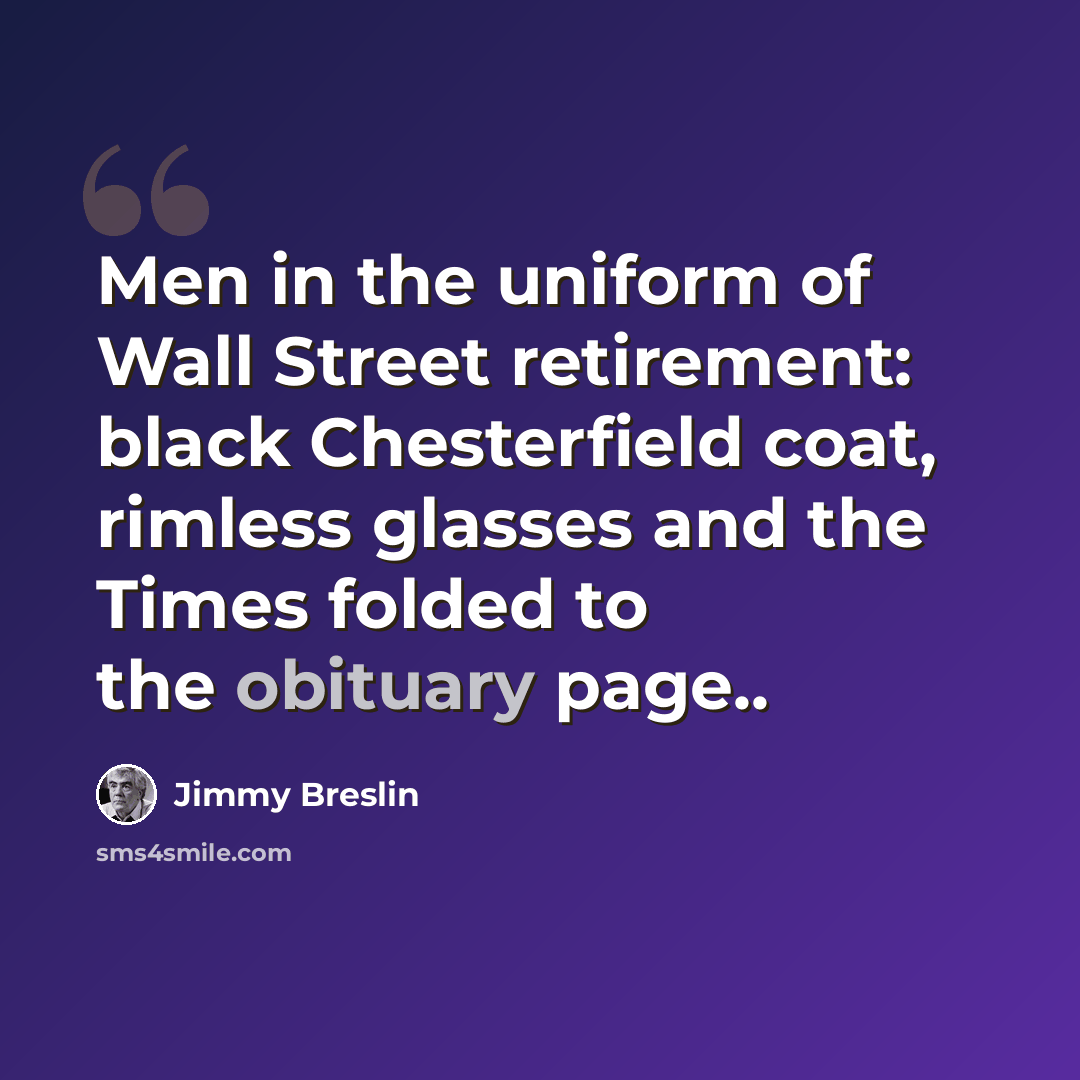 “Men in the uniform of Wall Street retirement: black Chesterfield coat, rimless glasses and the Times folded to the obituary page..” quote by Jimmy Breslin